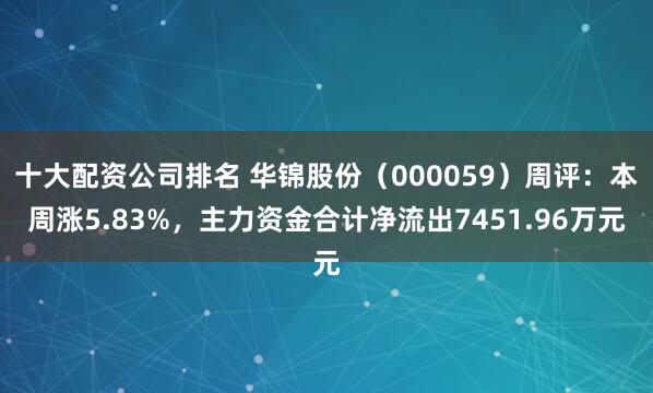 十大配资公司排名 华锦股份（000059）周评：本周涨5.83%，主力资金合计净流出7451.96万元