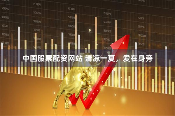 中国股票配资网站 清凉一夏，爱在身旁