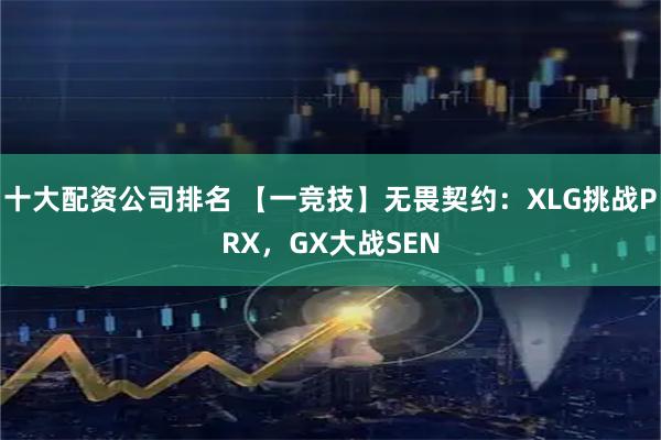 十大配资公司排名 【一竞技】无畏契约：XLG挑战PRX，GX大战SEN