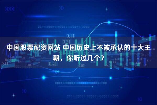 中国股票配资网站 中国历史上不被承认的十大王朝，你听过几个？