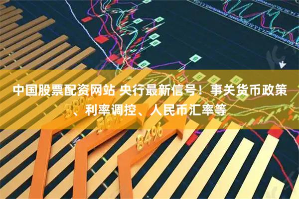 中国股票配资网站 央行最新信号！事关货币政策、利率调控、人民币汇率等