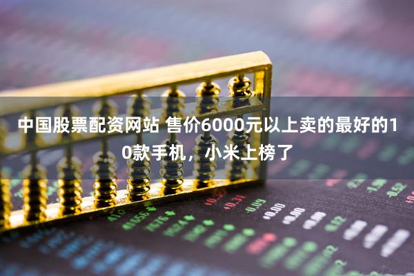 中国股票配资网站 售价6000元以上卖的最好的10款手机，小米上榜了