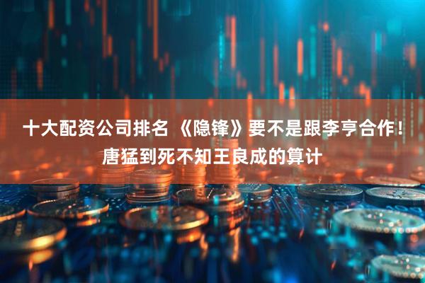 十大配资公司排名 《隐锋》要不是跟李亨合作！唐猛到死不知王良成的算计