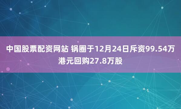 中国股票配资网站 锅圈于12月24日斥资99.54万港元回购27.8万股
