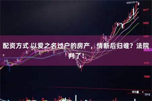 配资方式 以爱之名过户的房产，情断后归谁？法院判了！