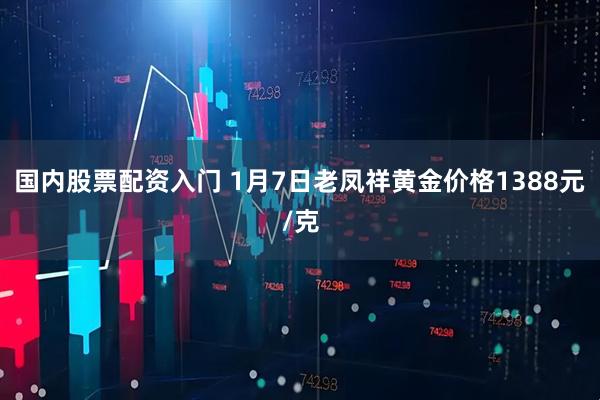 国内股票配资入门 1月7日老凤祥黄金价格1388元/克